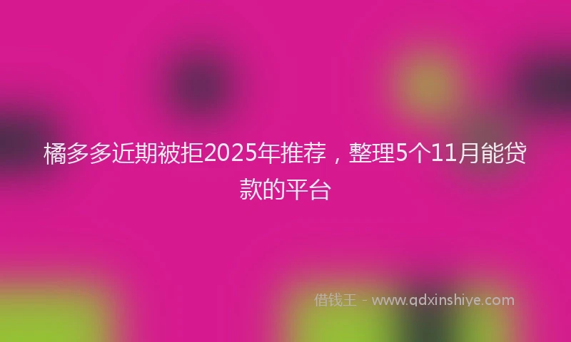 橘多多近期被拒2025年推荐，整理5个11月能贷款的平台