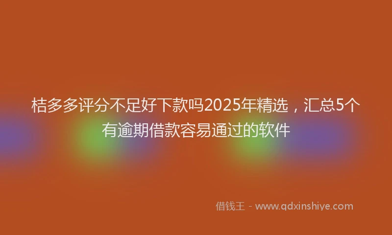 桔多多评分不足好下款吗2025年精选，汇总5个有逾期借款容易通过的软件
