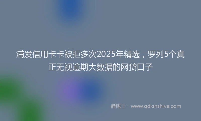 浦发信用卡卡被拒多次2025年精选，罗列5个真正无视逾期大数据的网贷口子