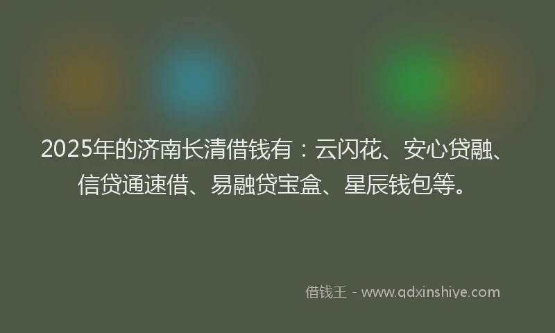 2025年的济南长清借钱有：云闪花、安心贷融、信贷通速借、易融贷宝盒、星辰钱包等。
