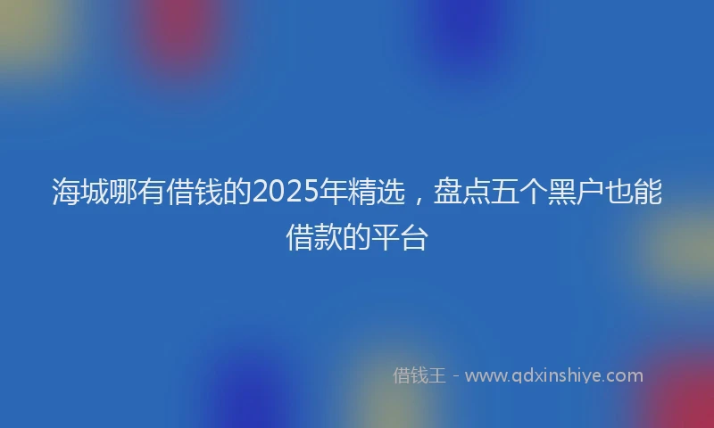 海城哪有借钱的2025年精选，盘点五个黑户也能借款的平台