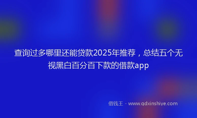 查询过多哪里还能贷款2025年推荐，总结五个无视黑白百分百下款的借款app