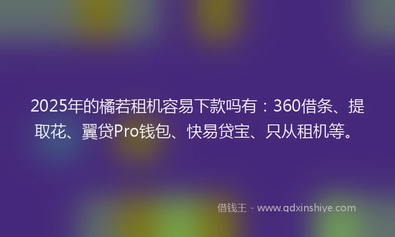 2025年的橘若租机容易下款吗有：360借条、提取花、翼贷Pro钱包、快易贷宝、只从租机等。