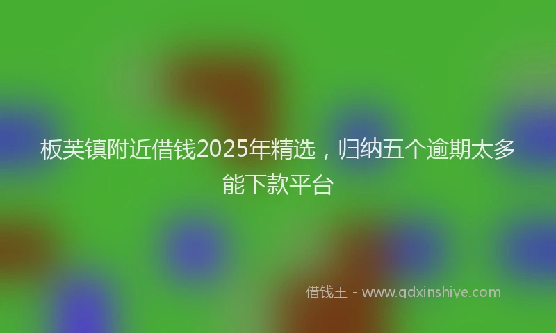 板芙镇附近借钱2025年精选，归纳五个逾期太多能下款平台