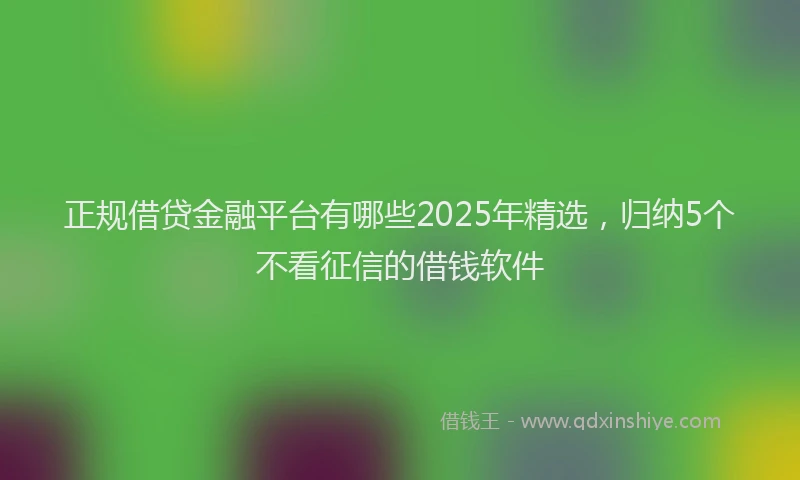正规借贷金融平台有哪些2025年精选，归纳5个不看征信的借钱软件