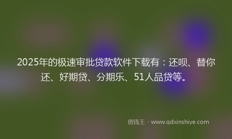 2025年的极速审批贷款软件下载有：还呗、替你还、好期贷、分期乐、51人品贷等。