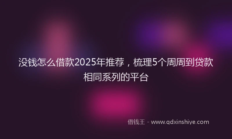 没钱怎么借款2025年推荐，梳理5个周周到贷款相同系列的平台
