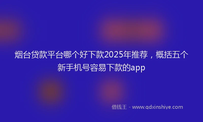 烟台贷款平台哪个好下款2025年推荐，概括五个新手机号容易下款的app