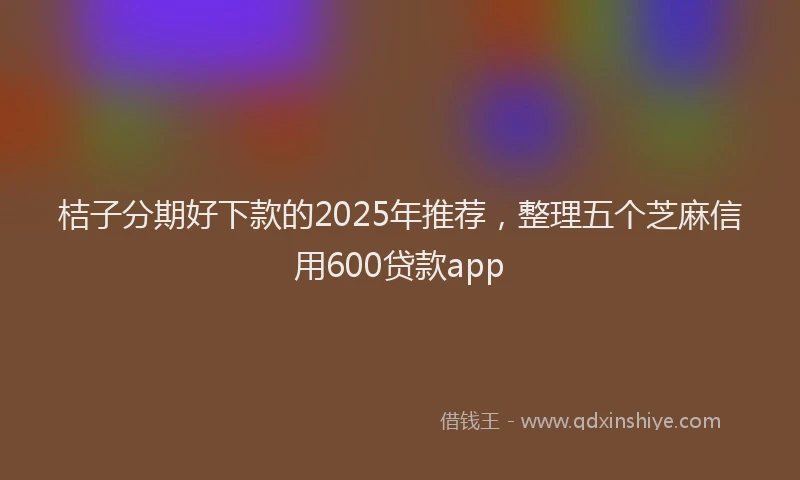 桔子分期好下款的2025年推荐，整理五个芝麻信用600贷款app