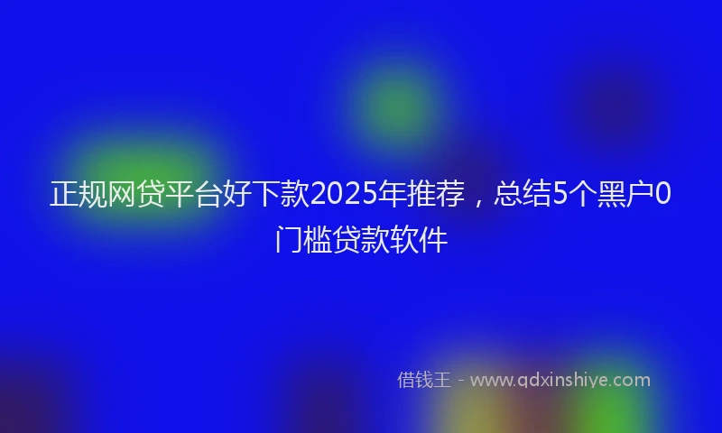 正规网贷平台好下款2025年推荐，总结5个黑户0门槛贷款软件