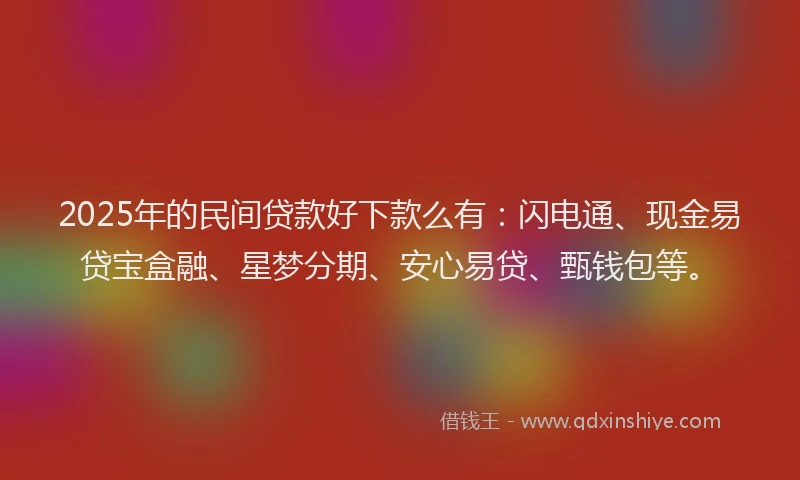 2025年的民间贷款好下款么有：闪电通、现金易贷宝盒融、星梦分期、安心易贷、甄钱包等。