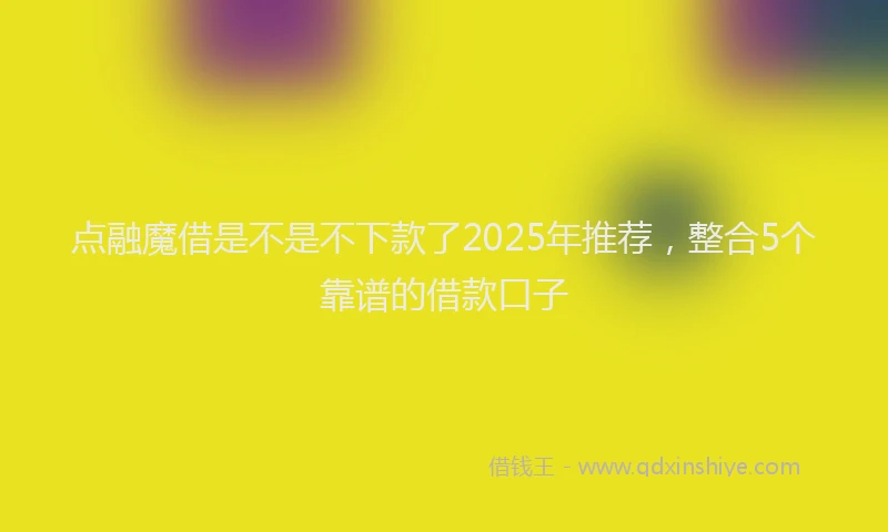 点融魔借是不是不下款了2025年推荐，整合5个靠谱的借款口子