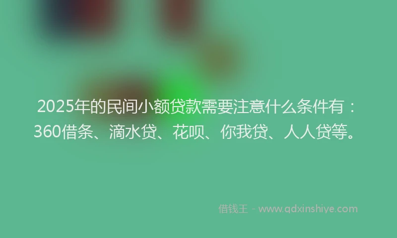 2025年的民间小额贷款需要注意什么条件有：360借条、滴水贷、花呗、你我贷、人人贷等。