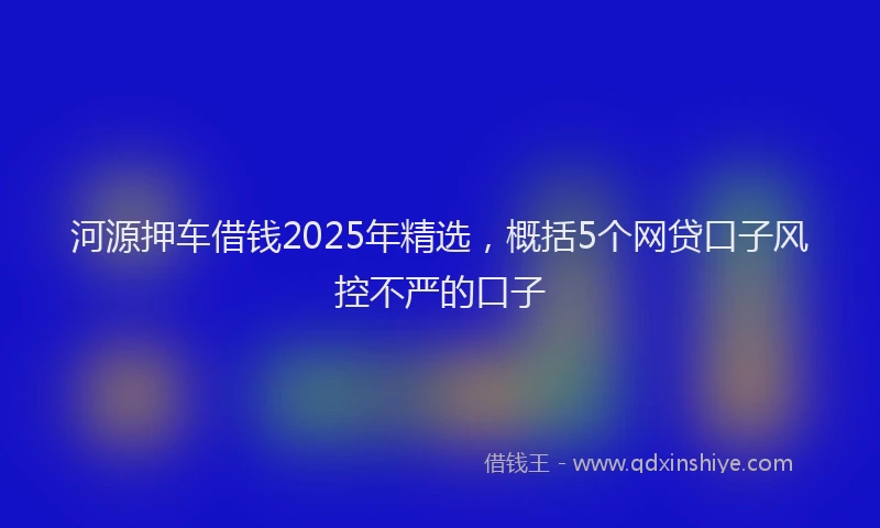 河源押车借钱2025年精选，概括5个网贷口子风控不严的口子