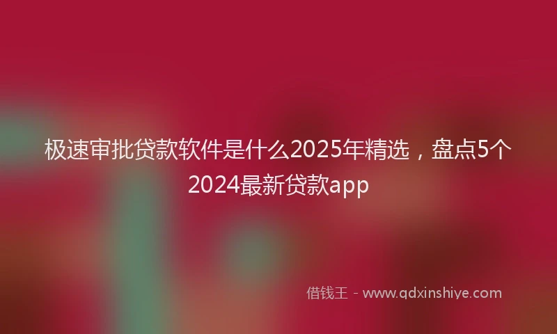 极速审批贷款软件是什么2025年精选，盘点5个2024最新贷款app