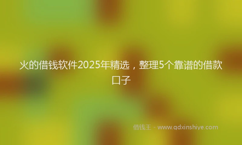 火的借钱软件2025年精选，整理5个靠谱的借款口子
