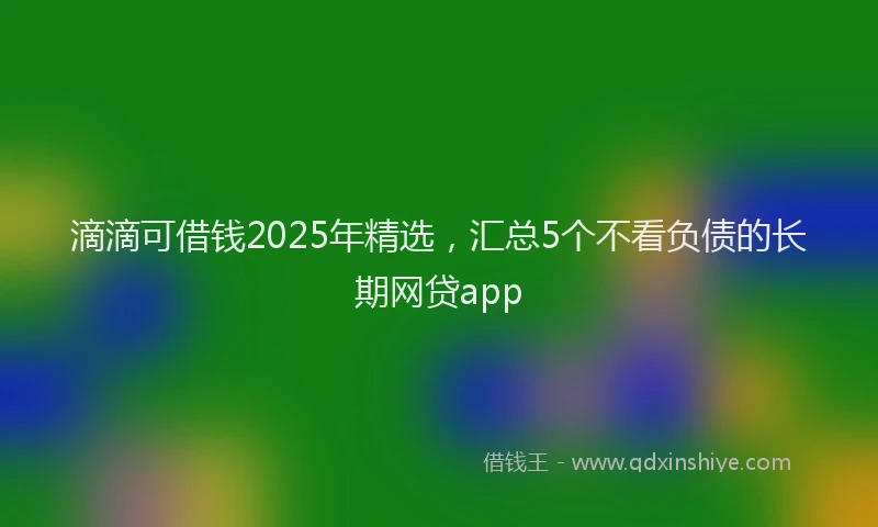 滴滴可借钱2025年精选，汇总5个不看负债的长期网贷app