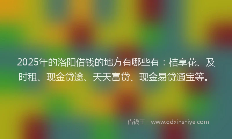 2025年的洛阳借钱的地方有哪些有：桔享花、及时租、现金贷途、天天富贷、现金易贷通宝等。
