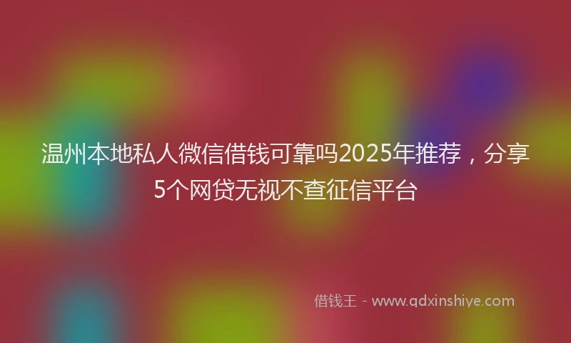 温州本地私人微信借钱可靠吗2025年推荐，分享5个网贷无视不查征信平台