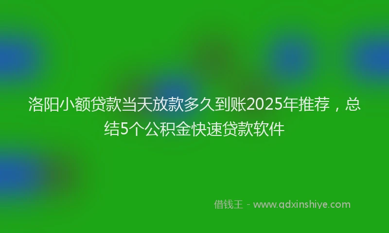 洛阳小额贷款当天放款多久到账2025年推荐，总结5个公积金快速贷款软件