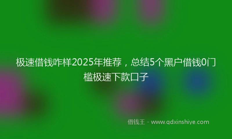 极速借钱咋样2025年推荐，总结5个黑户借钱0门槛极速下款口子