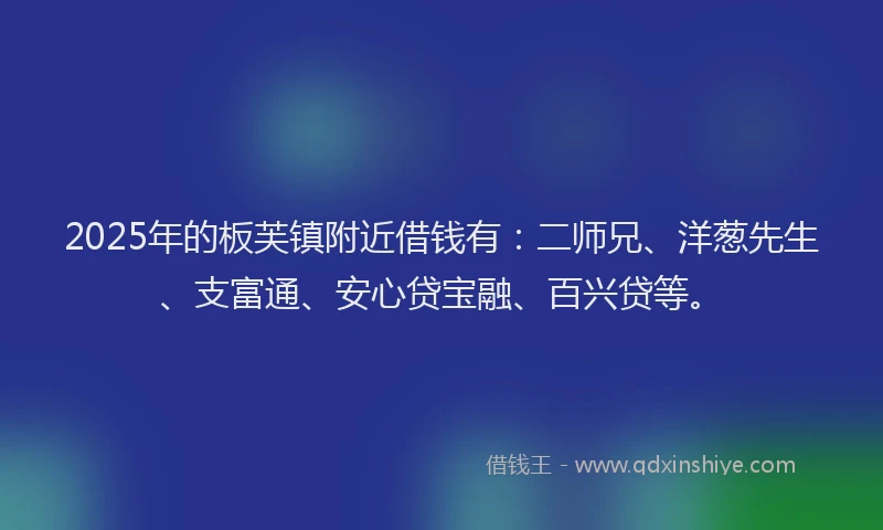 2025年的板芙镇附近借钱有：二师兄、洋葱先生、支富通、安心贷宝融、百兴贷等。