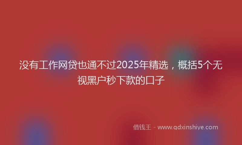 没有工作网贷也通不过2025年精选，概括5个无视黑户秒下款的口子