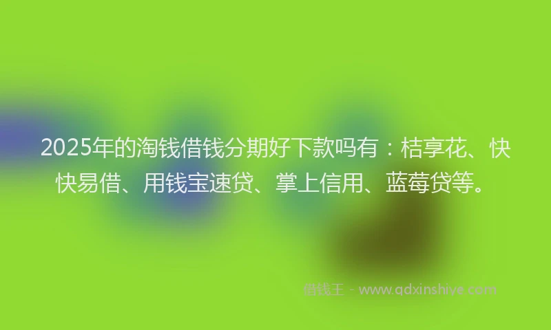 2025年的淘钱借钱分期好下款吗有：桔享花、快快易借、用钱宝速贷、掌上信用、蓝莓贷等。