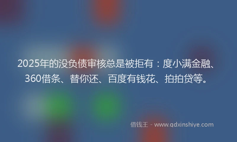 2025年的没负债审核总是被拒有：度小满金融、360借条、替你还、百度有钱花、拍拍贷等。