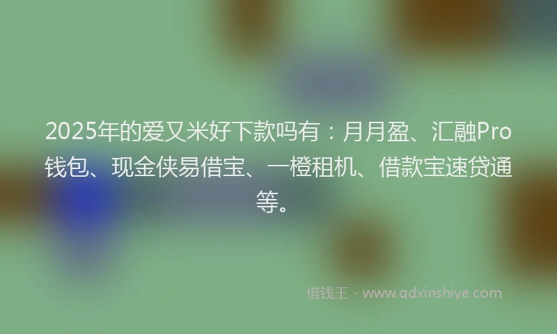 2025年的爱又米好下款吗有：月月盈、汇融Pro钱包、现金侠易借宝、一橙租机、借款宝速贷通等。