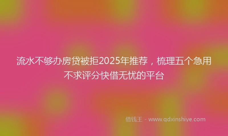 流水不够办房贷被拒2025年推荐，梳理五个急用不求评分快借无忧的平台
