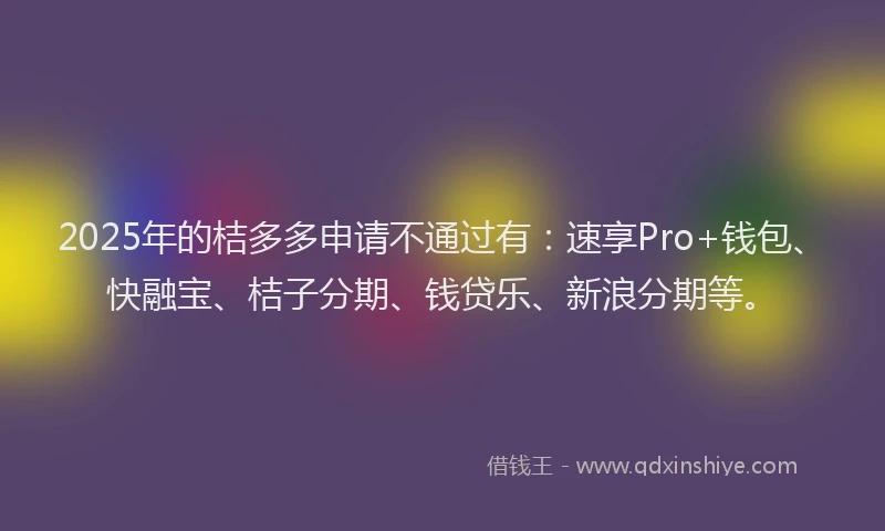 2025年的桔多多申请不通过有：速享Pro+钱包、快融宝、桔子分期、钱贷乐、新浪分期等。
