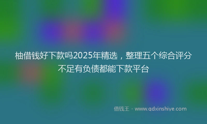 柚借钱好下款吗2025年精选，整理五个综合评分不足有负债都能下款平台