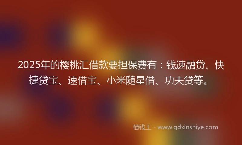 2025年的樱桃汇借款要担保费有：钱速融贷、快捷贷宝、速借宝、小米随星借、功夫贷等。
