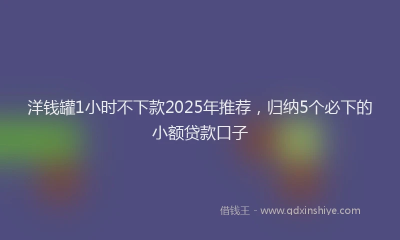 洋钱罐1小时不下款2025年推荐，归纳5个必下的小额贷款口子