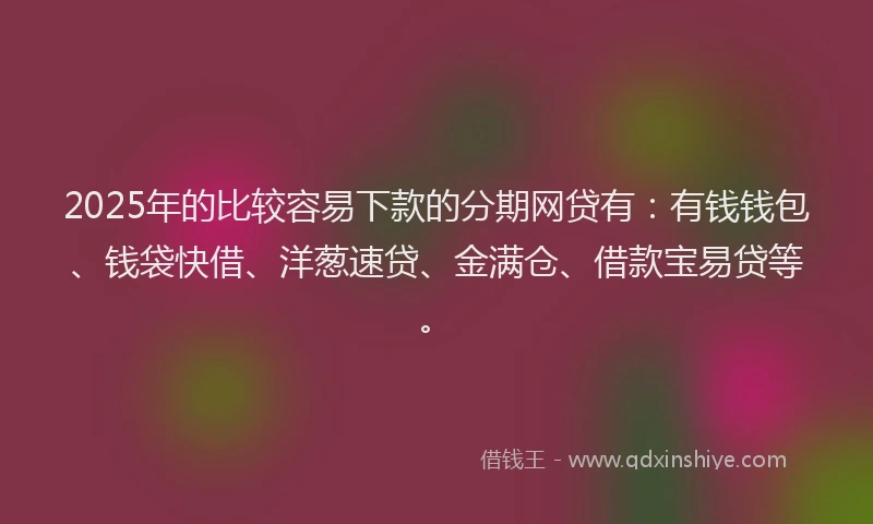 2025年的比较容易下款的分期网贷有：有钱钱包、钱袋快借、洋葱速贷、金满仓、借款宝易贷等。