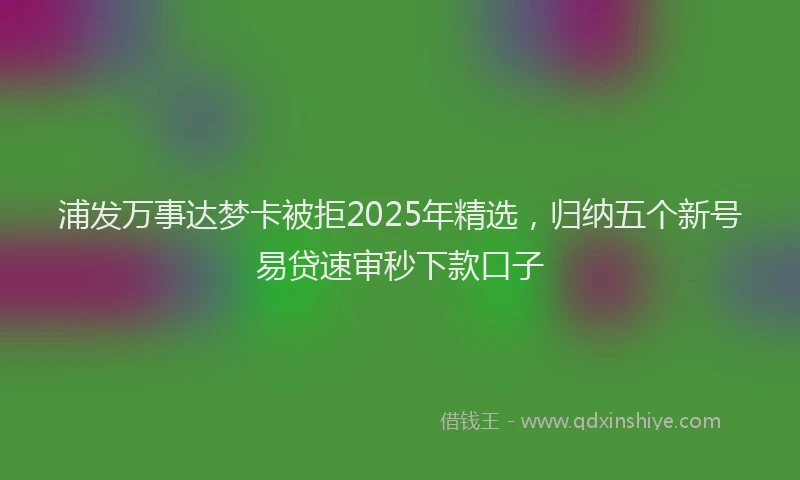 浦发万事达梦卡被拒2025年精选，归纳五个新号易贷速审秒下款口子