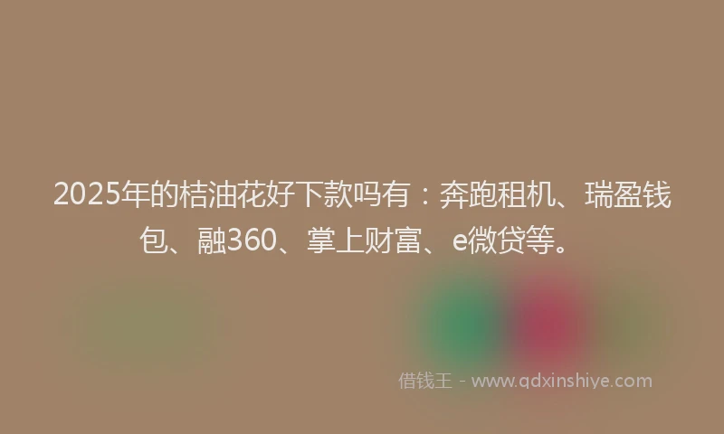 2025年的桔油花好下款吗有：奔跑租机、瑞盈钱包、融360、掌上财富、e微贷等。