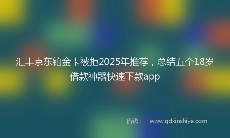 汇丰京东铂金卡被拒2025年推荐，总结五个18岁借款神器快速下款app