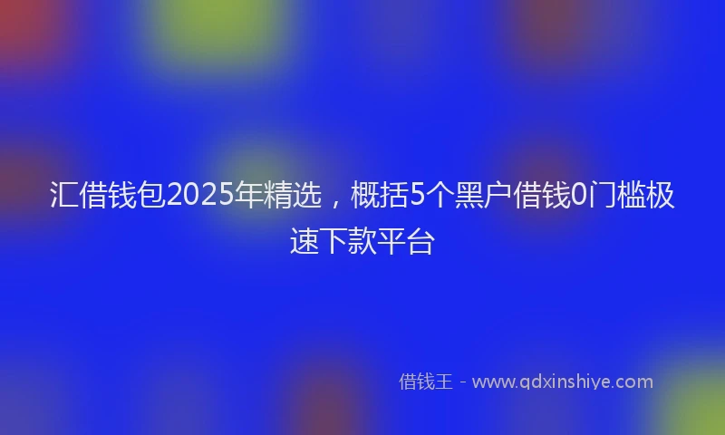 汇借钱包2025年精选，概括5个黑户借钱0门槛极速下款平台