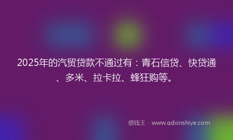 2025年的汽贸贷款不通过有：青石信贷、快贷通、多米、拉卡拉、蜂狂购等。