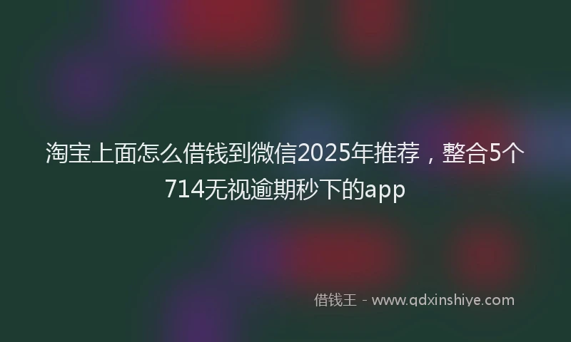 淘宝上面怎么借钱到微信2025年推荐，整合5个714无视逾期秒下的app