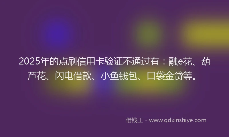 2025年的点刷信用卡验证不通过有：融e花、葫芦花、闪电借款、小鱼钱包、口袋金贷等。