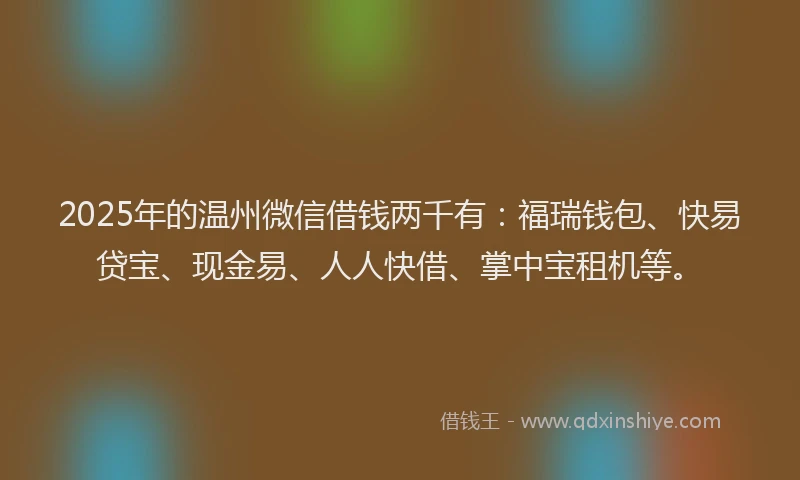 2025年的温州微信借钱两千有：福瑞钱包、快易贷宝、现金易、人人快借、掌中宝租机等。