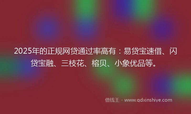 2025年的正规网贷通过率高有：易贷宝速借、闪贷宝融、三枝花、榕贝、小象优品等。