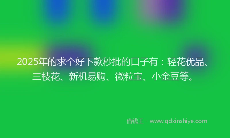 2025年的求个好下款秒批的口子有：轻花优品、三枝花、新机易购、微粒宝、小金豆等。