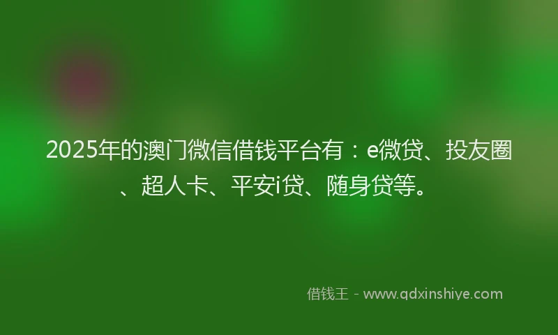 2025年的澳门微信借钱平台有：e微贷、投友圈、超人卡、平安i贷、随身贷等。