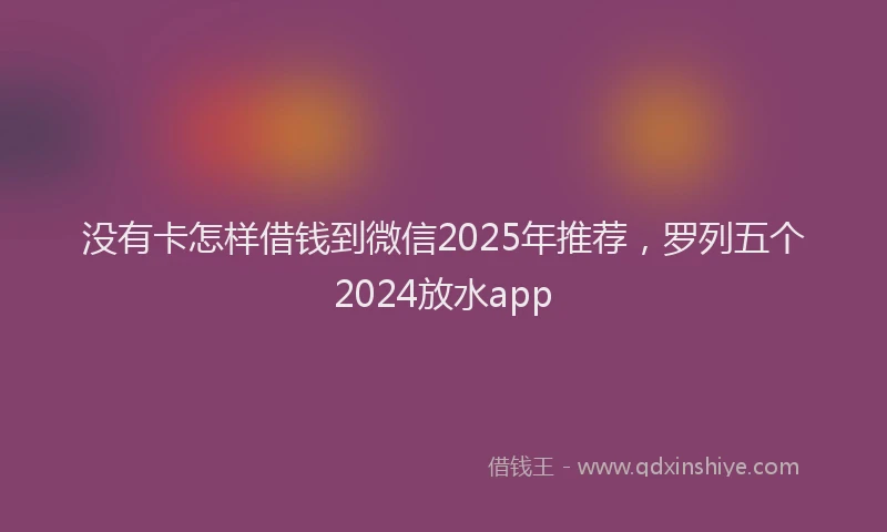 没有卡怎样借钱到微信2025年推荐，罗列五个2024放水app