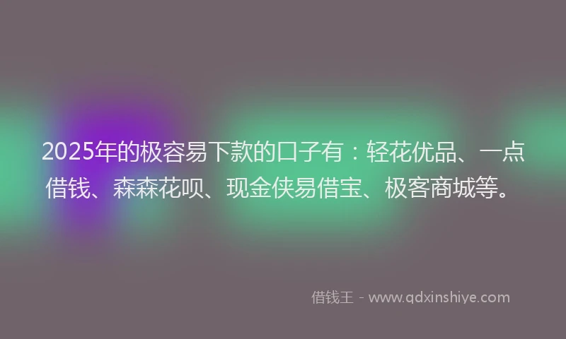 2025年的极容易下款的口子有：轻花优品、一点借钱、森森花呗、现金侠易借宝、极客商城等。