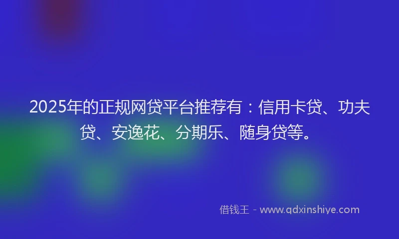 2025年的正规网贷平台推荐有：信用卡贷、功夫贷、安逸花、分期乐、随身贷等。